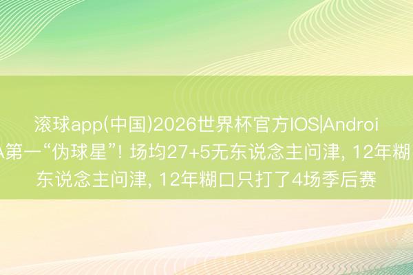 滚球app(中国)2026世界杯官方IOS|Android手机app下载 NBA第一“伪球星”! 场均27+5无东说念主问津， 12年糊口只打了4场季后赛