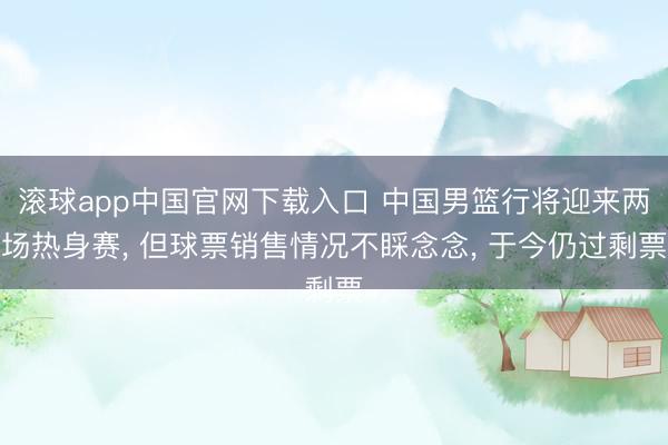 滚球app中国官网下载入口 中国男篮行将迎来两场热身赛， 但球票销售情况不睬念念， 于今仍过剩票