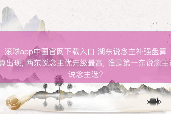 滚球app中国官网下载入口 湖东说念主补强盘算推算出现， 两东说念主优先级最高， 谁是第一东说念主选?
