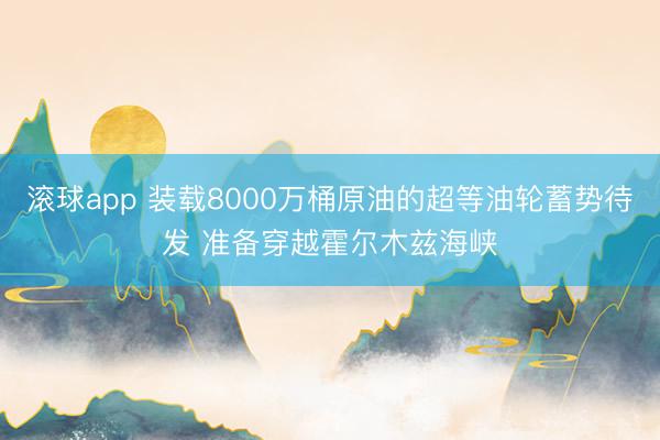 滚球app 装载8000万桶原油的超等油轮蓄势待发 准备穿越霍尔木兹海峡