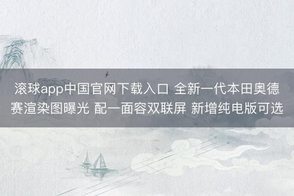 滚球app中国官网下载入口 全新一代本田奥德赛渲染图曝光 配一面容双联屏 新增纯电版可选
