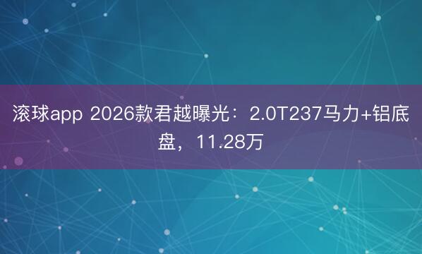 滚球app 2026款君越曝光：2.0T237马力+铝底盘，11.28万