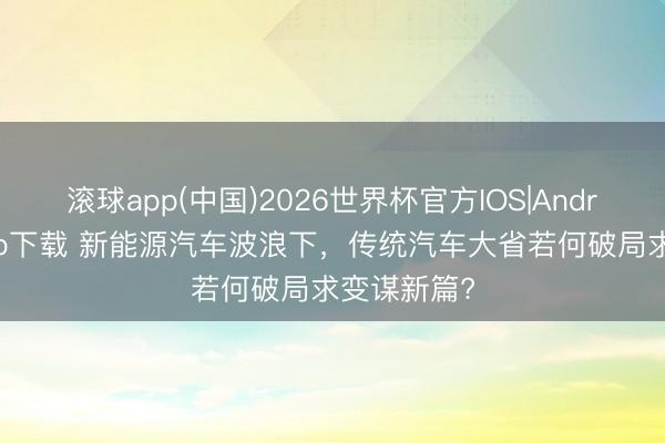 滚球app(中国)2026世界杯官方IOS|Android手机app下载 新能源汽车波浪下，传统汽车大省若何破局求变谋新篇?