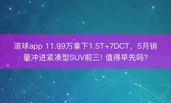滚球app 11.99万拿下1.5T+7DCT，5月销量冲进紧凑型SUV前三! 值得早先吗?