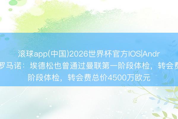 滚球app(中国)2026世界杯官方IOS|Android手机app下载 罗马诺：埃德松也曾通过曼联第一阶段体检，转会费总价4500万欧元