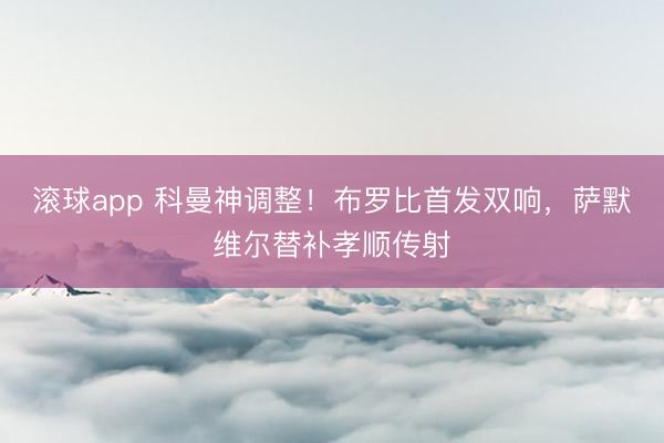 滚球app 科曼神调整!布罗比首发双响,萨默维尔替补孝顺传射